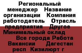 Региональный менеджер › Название организации ­ Компания-работодатель › Отрасль предприятия ­ Другое › Минимальный оклад ­ 40 000 - Все города Работа » Вакансии   . Дагестан респ.,Кизилюрт г.